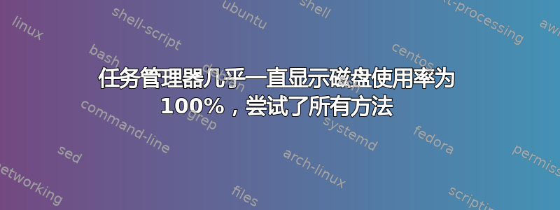 任务管理器几乎一直显示磁盘使用率为 100%，尝试了所有方法