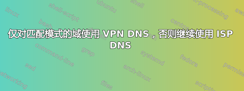 仅对匹配模式的域使用 VPN DNS，否则继续使用 ISP DNS