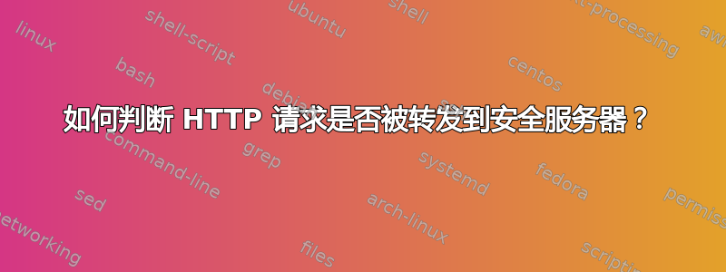 如何判断 HTTP 请求是否被转发到安全服务器？