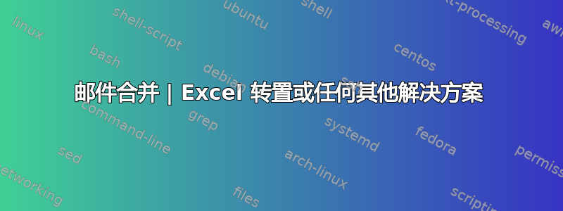 邮件合并 | Excel 转置或任何其他解决方案