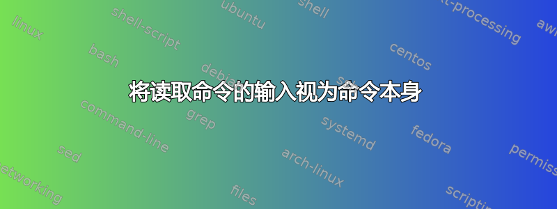 将读取命令的输入视为命令本身