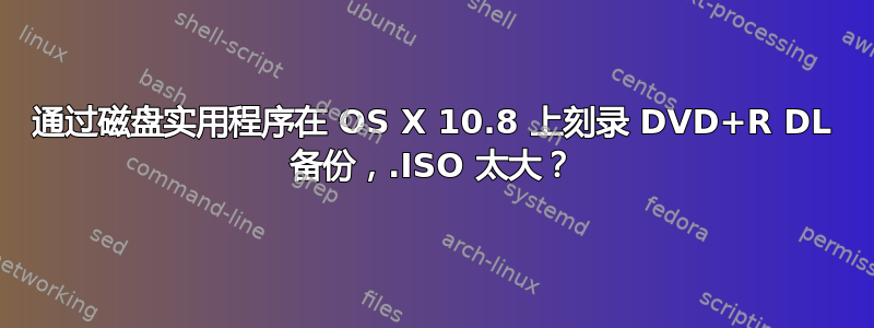 通过磁盘实用程序在 OS X 10.8 上刻录 DVD+R DL 备份，.ISO 太大？