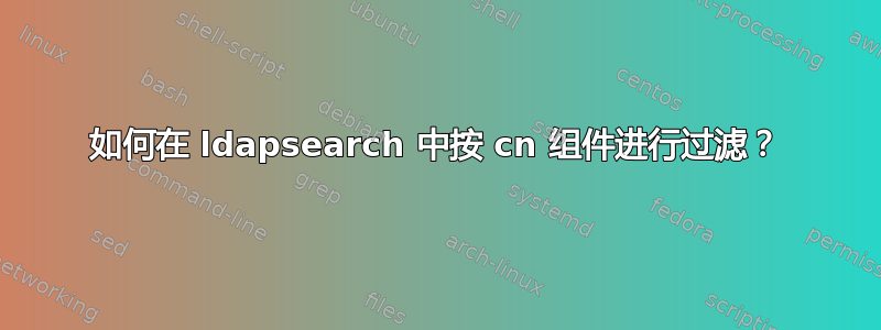 如何在 ldapsearch 中按 cn 组件进行过滤？