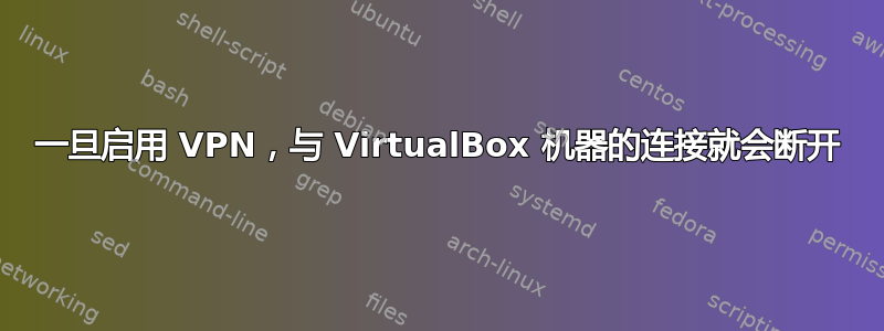 一旦启用 VPN，与 VirtualBox 机器的连接就会断开