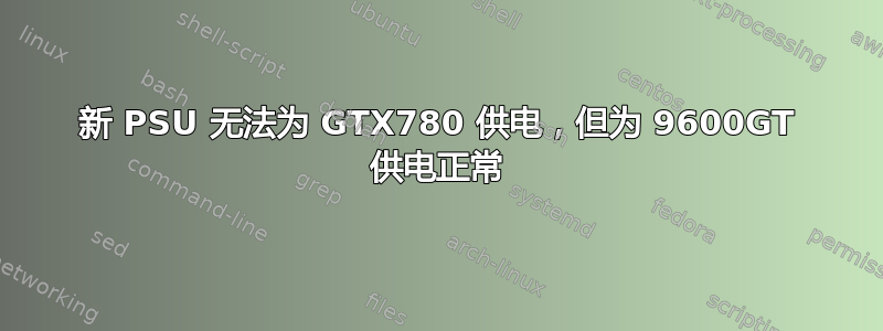 新 PSU 无法为 GTX780 供电，但为 9600GT 供电正常