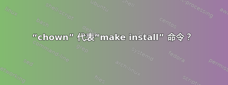 “chown” 代表“make install” 命令？