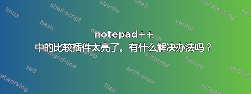 notepad++ 中的比较插件太亮了。有什么解决办法吗？