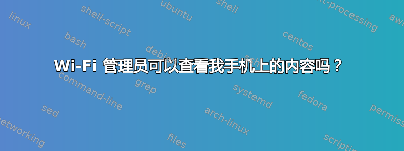 Wi-Fi 管理员可以查看我手机上的内容吗？