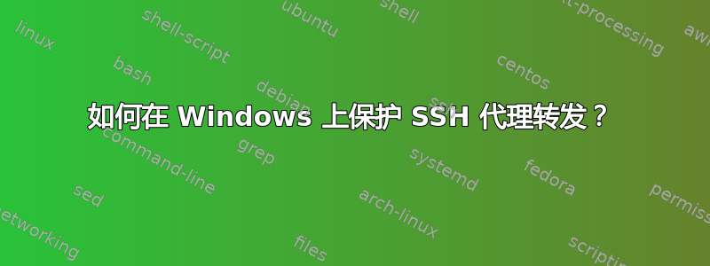 如何在 Windows 上保护 SSH 代理转发？