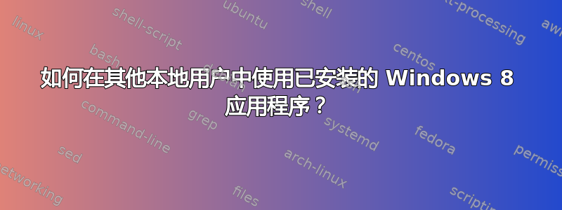 如何在其他本地用户中使用已安装的 Windows 8 应用程序？