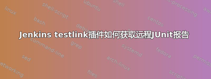 Jenkins testlink插件如何获取远程JUnit报告