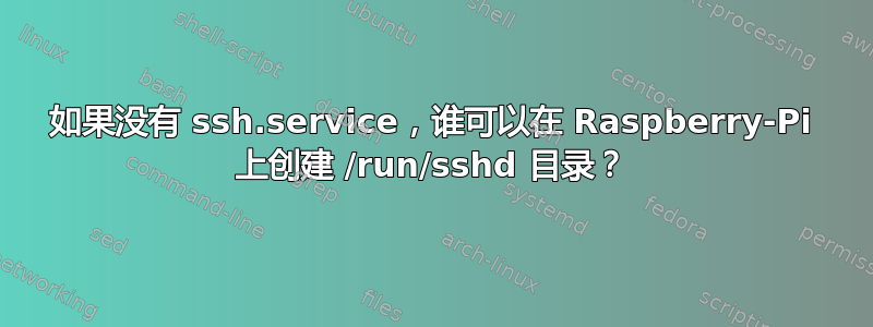 如果没有 ssh.service，谁可以在 Raspberry-Pi 上创建 /run/sshd 目录？