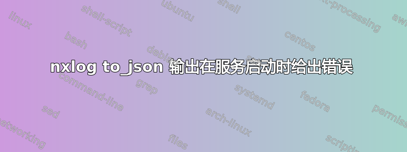 nxlog to_json 输出在服务启动时给出错误