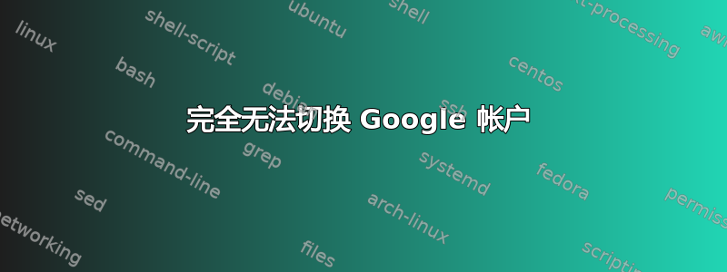 完全无法切换 Google 帐户