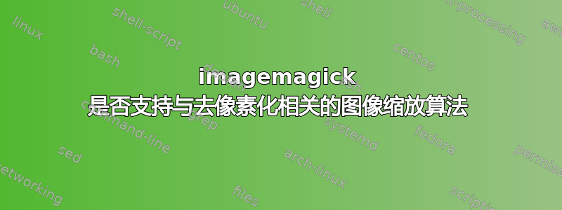 imagemagick 是否支持与去像素化相关的图像缩放算法