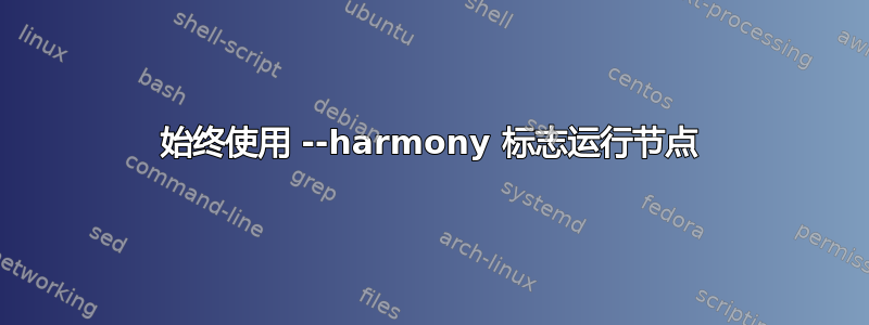 始终使用 --harmony 标志运行节点