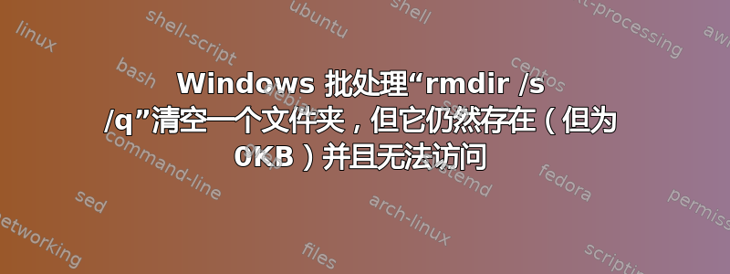 Windows 批处理“rmdir /s /q”清空一个文件夹，但它仍然存在（但为 0KB）并且无法访问