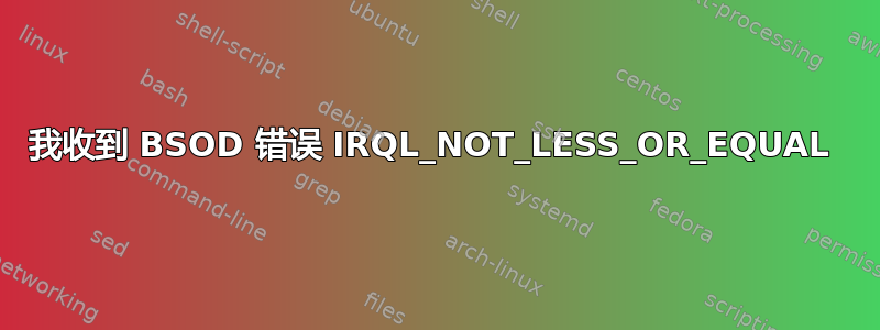 我收到 BSOD 错误 IRQL_NOT_LESS_OR_EQUAL 