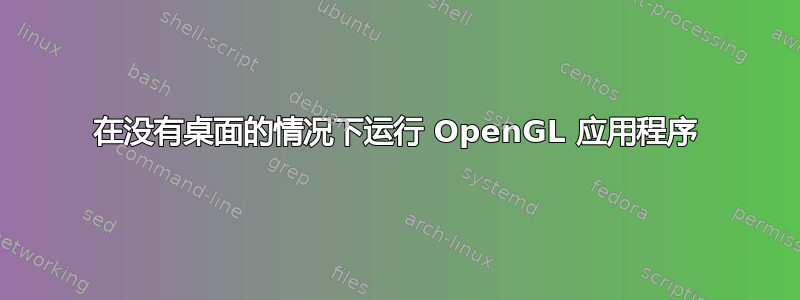 在没有桌面的情况下运行 OpenGL 应用程序