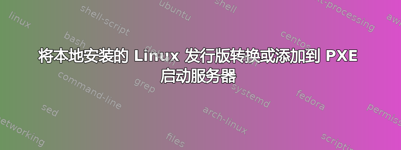 将本地安装的 Linux 发行版转换或添加到 PXE 启动服务器