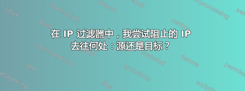 在 IP 过滤器中，我尝试阻止的 IP 去往何处：源还是目标？