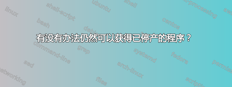 有没有办法仍然可以获得已停产的程序？