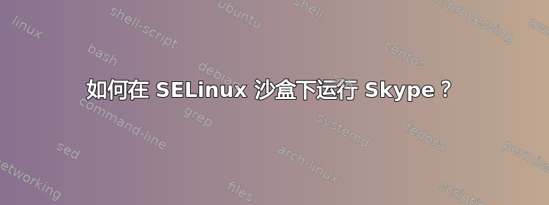 如何在 SELinux 沙盒下运行 Skype？