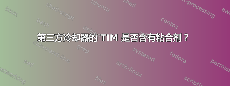 第三方冷却器的 TIM 是否含有粘合剂？