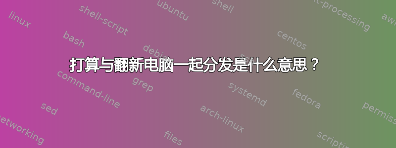 打算与翻新电脑一起分发是什么意思？