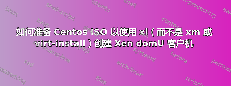 如何准备 Centos ISO 以使用 xl（而不是 xm 或 virt-install）创建 Xen domU 客户机