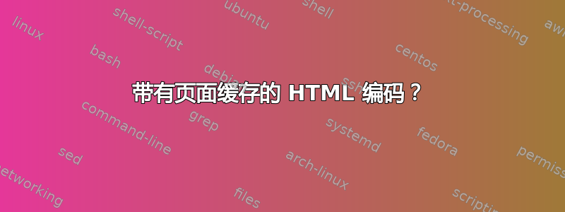 带有页面缓存的 HTML 编码？