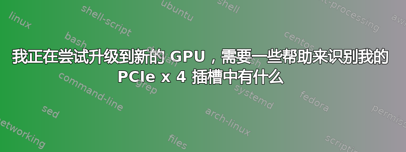 我正在尝试升级到新的 GPU，需要一些帮助来识别我的 PCIe x 4 插槽中有什么