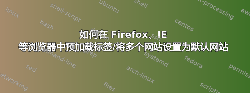 如何在 Firefox、IE 等浏览器中预加载标签/将多个网站设置为默认网站