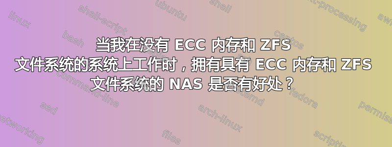 当我在没有 ECC 内存和 ZFS 文件系统的系统上工作时，拥有具有 ECC 内存和 ZFS 文件系统的 NAS 是否有好处？