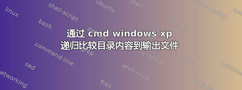 通过 cmd windows xp 递归比较目录内容到输出文件