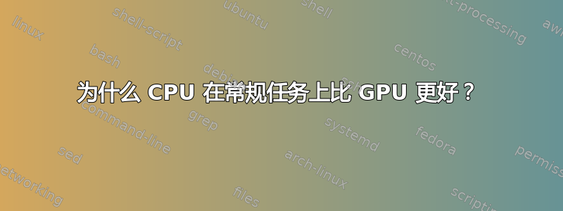 为什么 CPU 在常规任务上比 GPU 更好？