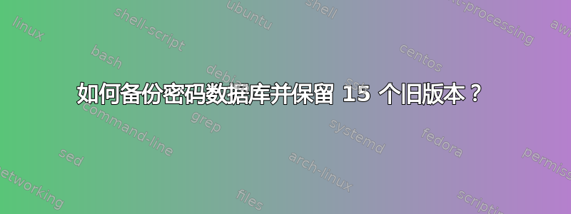 如何备份密码数据库并保留 15 个旧版本？