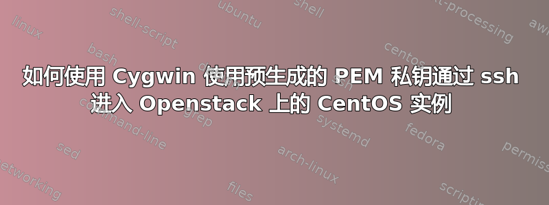 如何使用 Cygwin 使用预生成的 PEM 私钥通过 ssh 进入 Openstack 上的 CentOS 实例