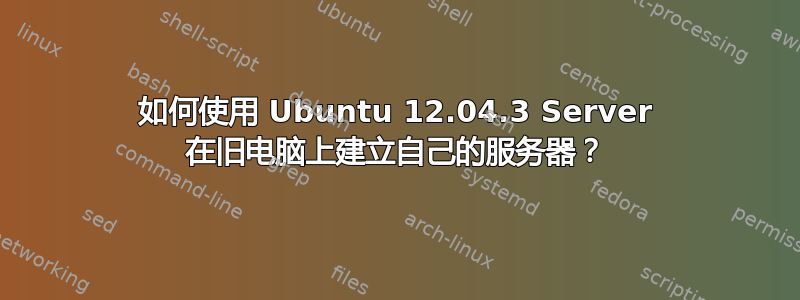 如何使用 Ubuntu 12.04.3 Server 在旧电脑上建立自己的服务器？