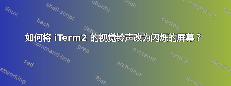 如何将 iTerm2 的视觉铃声改为闪烁的屏幕？