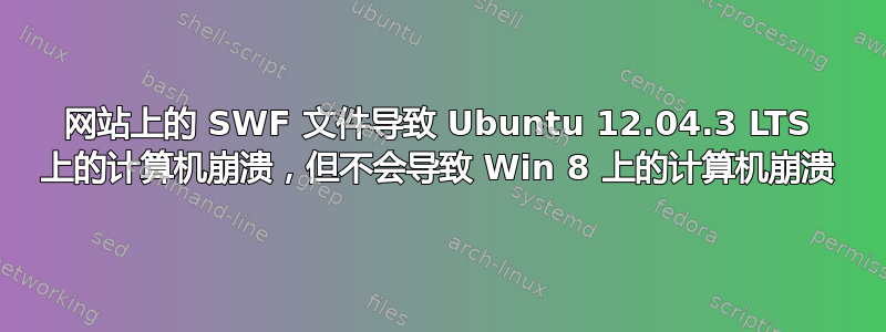 网站上的 SWF 文件导致 Ubuntu 12.04.3 LTS 上的计算机崩溃，但不会导致 Win 8 上的计算机崩溃