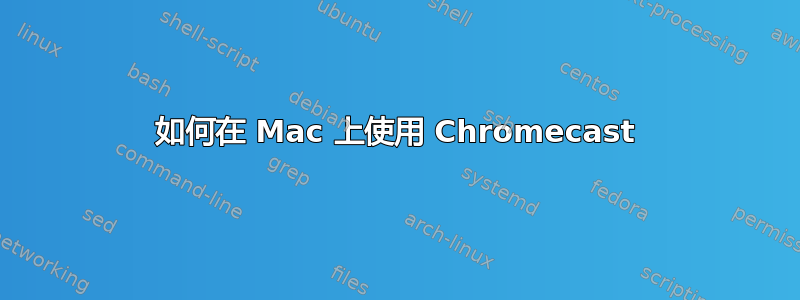 如何在 Mac 上使用 Chromecast