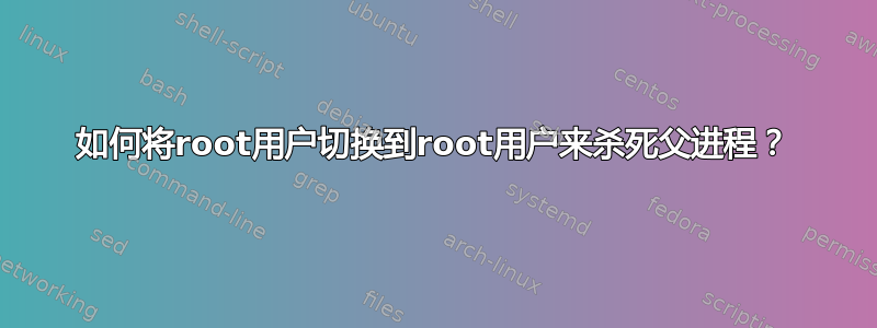 如何将root用户切换到root用户来杀死父进程？