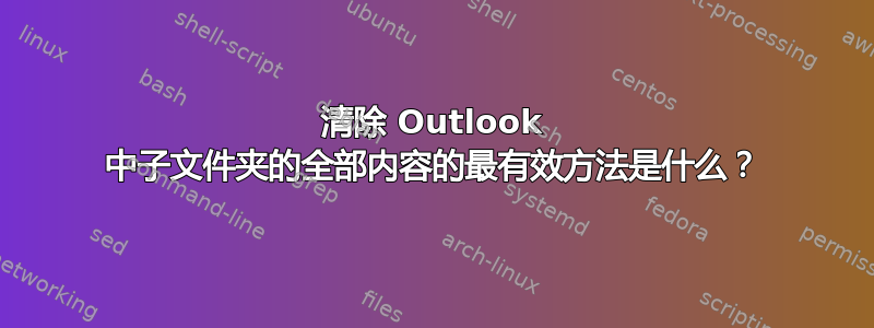 清除 Outlook 中子文件夹的全部内容的最有效方法是什么？