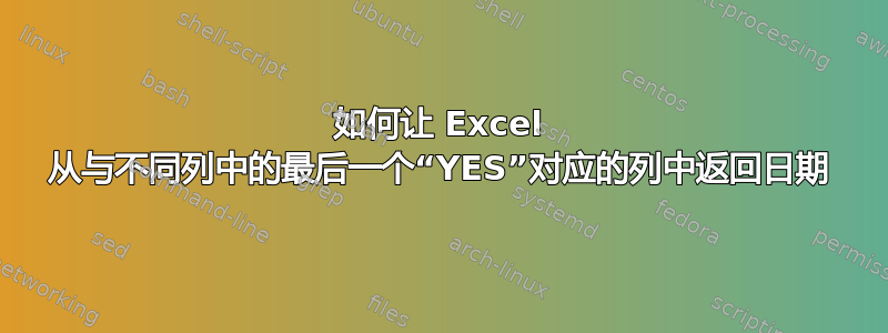 如何让 Excel 从与不同列中的最后一个“YES”对应的列中返回日期