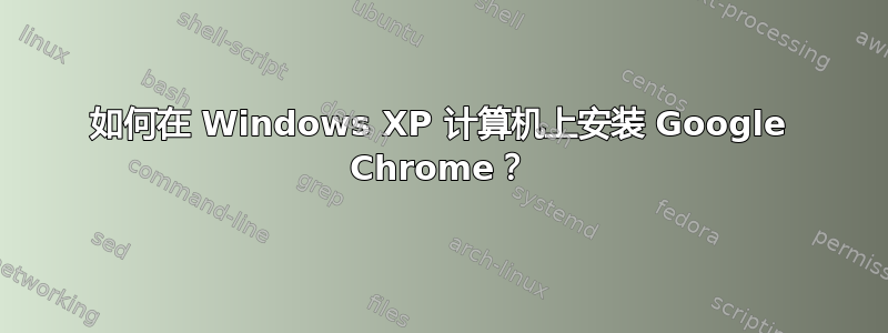 如何在 Windows XP 计算机上安装 Google Chrome？