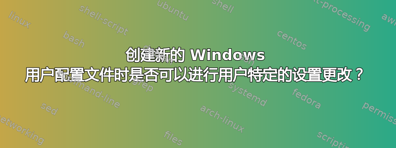 创建新的 Windows 用户配置文件时是否可以进行用户特定的设置更改？