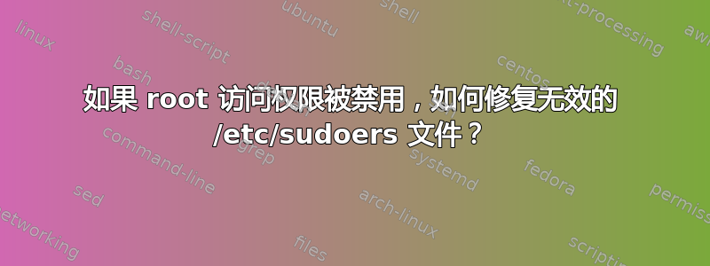 如果 root 访问权限被禁用，如何修复无效的 /etc/sudoers 文件？
