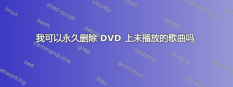 我可以永久删除 DVD 上未播放的歌曲吗