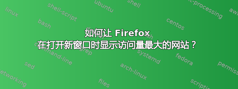 如何让 Firefox 在打开新窗口时显示访问量最大的网站？